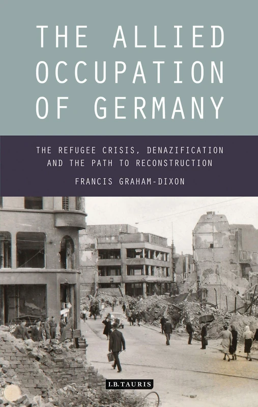 The Allied Occupation of Germany: The Refugee Crisis, Denazification and the Path to Reconstruction: 70 (International Library of Twentieth Century History)