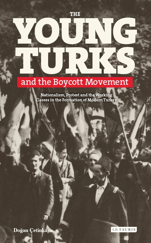 The Young Turks and the Boycott Movement: Nationalism, Protest and the Working Classes in the Formation of Modern Turkey: 41 (Library of Ottoman Studies)