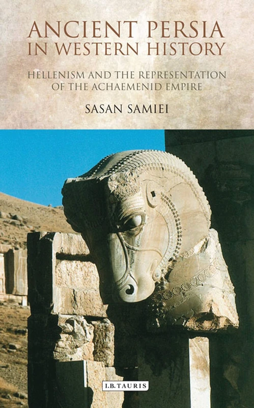 Ancient Persia in Western History: Hellenism and the Representation of the Achaemenid Empire: 47 (International Library of Iranian Studies)