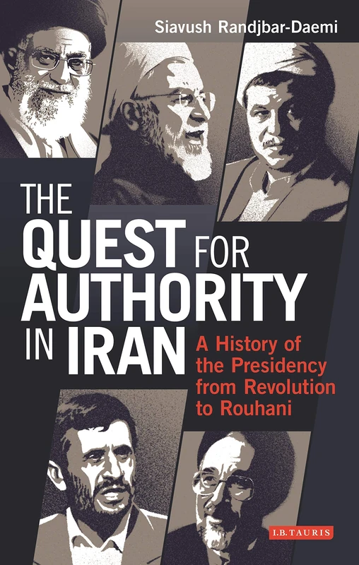 The Quest for Authority in Iran: A History of The Presidency from Revolution to Rouhani (International Library of Iranian Studies)