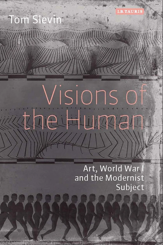 Visions of the Human: Art, World War One and the Modernist Subject (International Library of Modern and Contemporary Art)