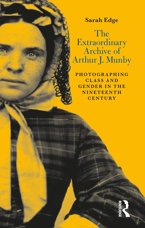 The Extraordinary Archive of Arthur J. Munby: Photographing Class and Gender in the Nineteenth Century: 14 (International Library of Visual Culture)