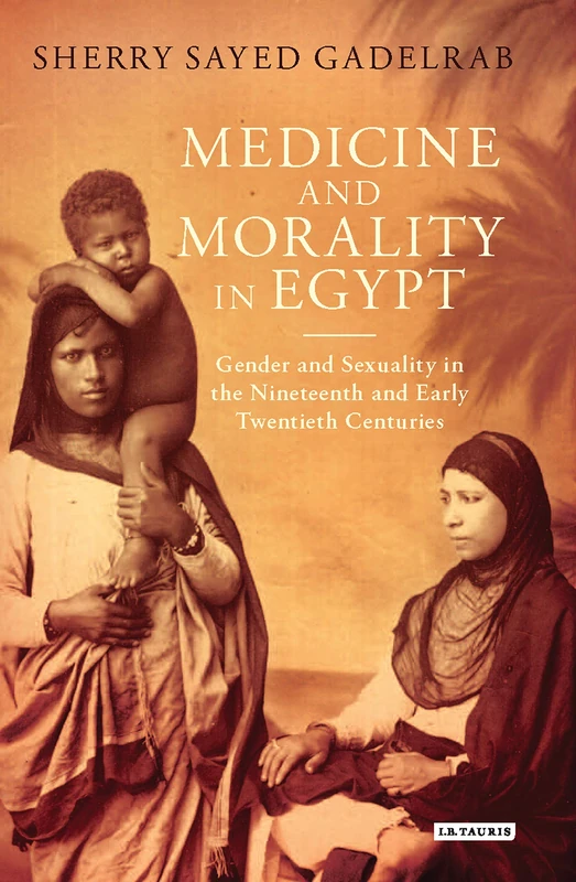 Medicine and Morality in Egypt: Gender and Sexuality in the Nineteenth and Early Twentieth Centuries (Library of Middle East History)
