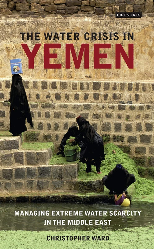 The Water Crisis in Yemen: Managing Extreme Water Scarcity in the Middle East (International Library of Human Geography)