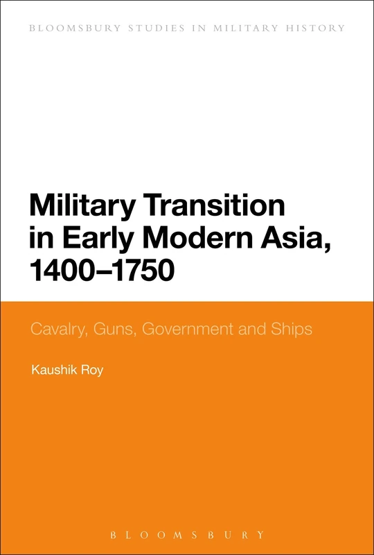 Military Transition in Early Modern Asia, 1400-1750: Cavalry, Guns, Government And Ships (Bloomsbury Studies in Military History)