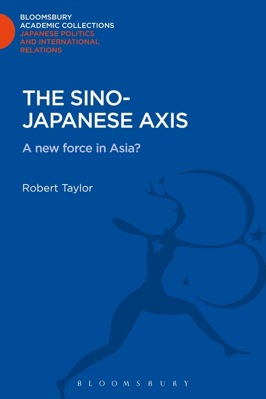 The Sino-Japanese Axis: A New Force in Asia? (Bloomsbury Academic Collections: Japan)