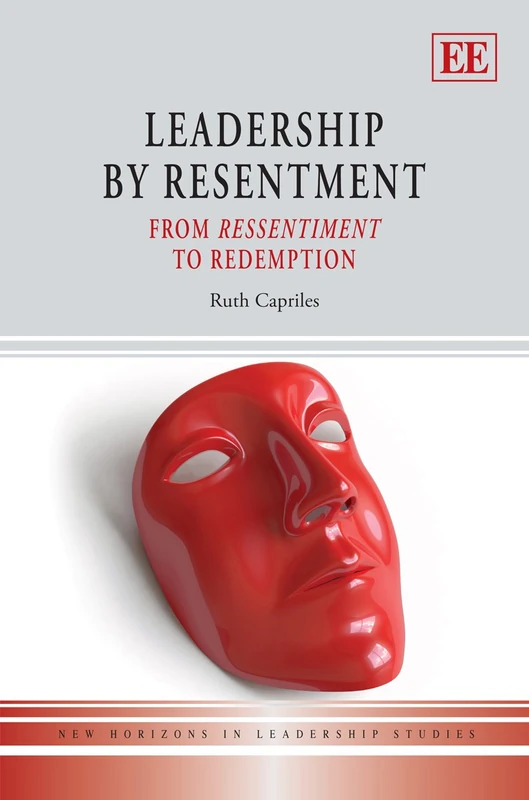 Leadership by Resentment: From Ressentiment to Redemption (New Horizons in Leadership Studies series)