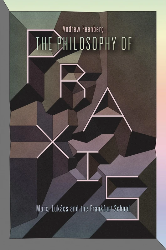 The Philosophy of Praxis: Marx, Lukacs and the Frankfurt School