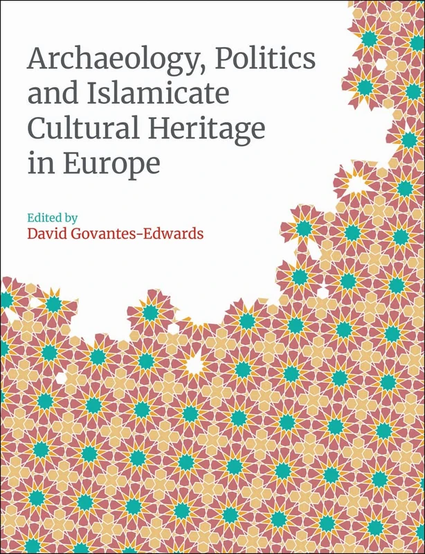 Archaeology, Politics and Islamicate Cultural Heritage in Europe (Monographs in Islamic Archaeology)