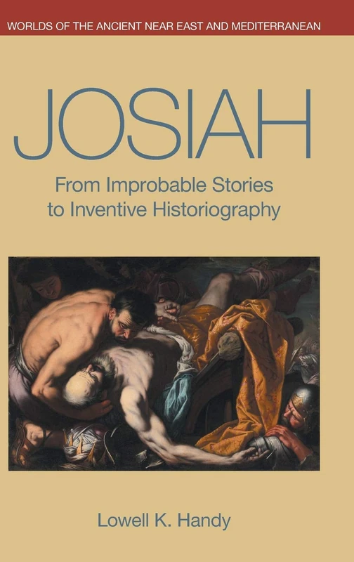Josiah: From Improbable Stories to Inventive Historiography (Worlds of the Ancient Near East and Mediterranean)