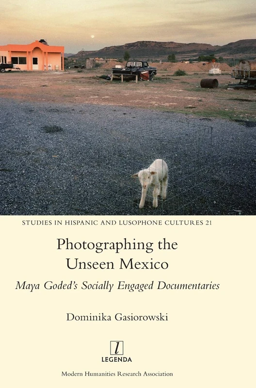 Photographing the Unseen Mexico: Maya Goded's Socially Engaged Documentaries: 21 (Studies in Hispanic and Lusophone Cultures)