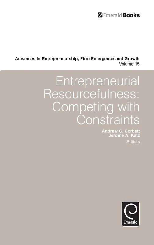 Entrepreneurial Resourcefulness: Competing with Constraints: 15 (Advances in Entrepreneurship, Firm Emergence and Growth, 15)