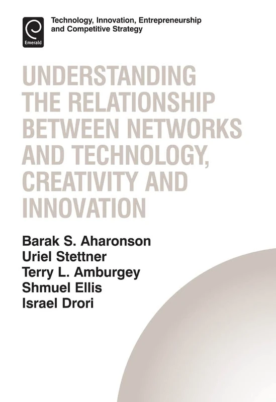 Understanding the Relationship Between Networks and Technology, Creativity and Innovation: 13 (Technology, Innovation, Entrepreneurship and Competitive Strategy, 13)