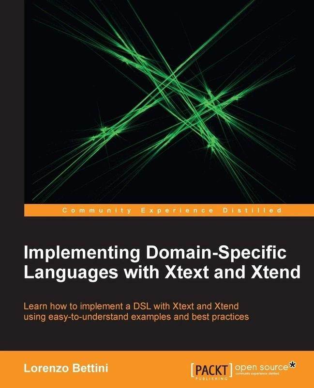 Implementing Domain-Specific Languages with Xtext and Xtend: Learn How to Implement a DSL with Xtext and Xtend Using Easy-to-Understand Examples and Best Practices