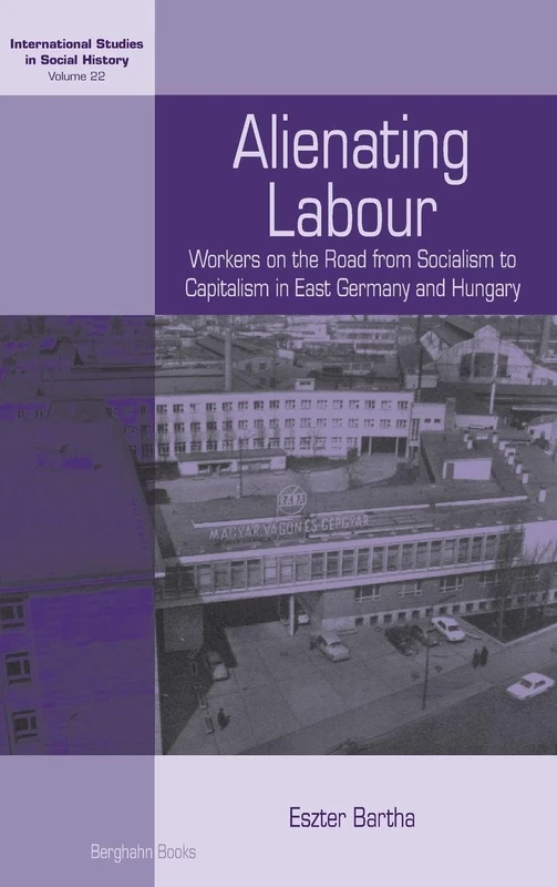 Alienating Labour: Workers on the Road from Socialism to Capitalism in East Germany and Hungary: 22 (International Studies in Social History, 22)