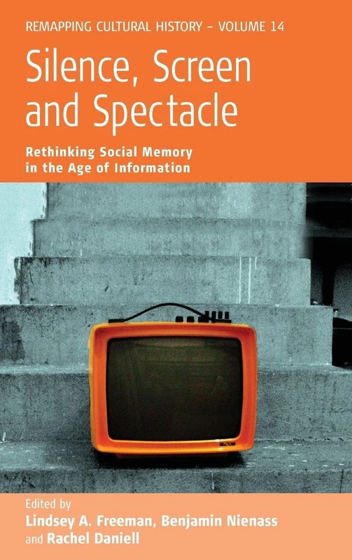 Silence, Screen, and Spectacle: Rethinking Social Memory in the Age of Information: 14 (Remapping Cultural History, 14)