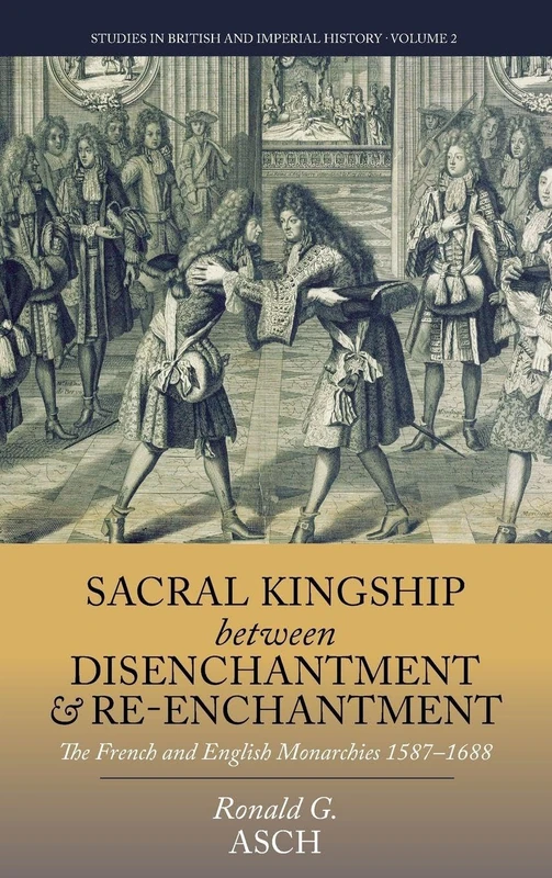 Sacral Kingship Between Disenchantment and Re-enchantment: The French and English Monarchies 1587-1688: 2 (Studies in British and Imperial History)