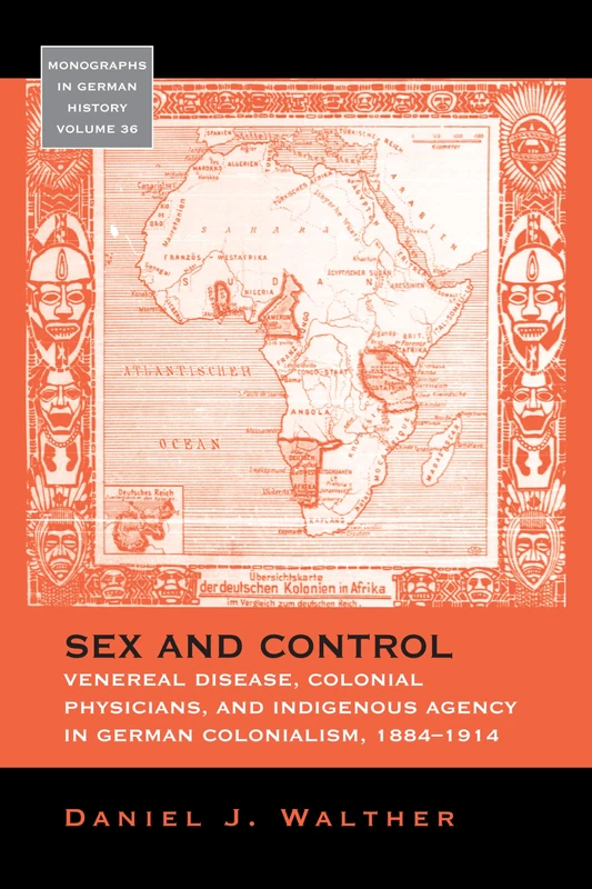 Sex and Control: Venereal Disease, Colonial Physicians, and Indigenous Agency in German Colonialism, 1884-1914: 36 (Monographs in German History, 36)