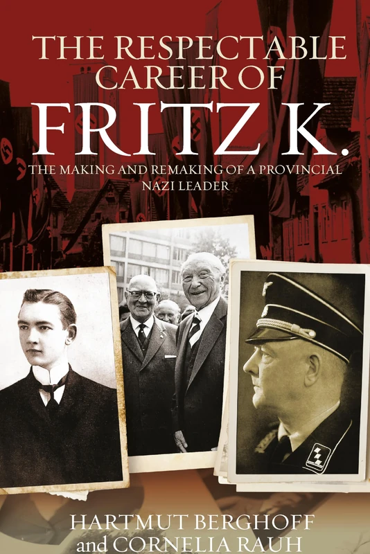 The Respectable Career of Fritz K.: The Making and Remaking of a Provincial Nazi Leader: 18 (Studies in German History)