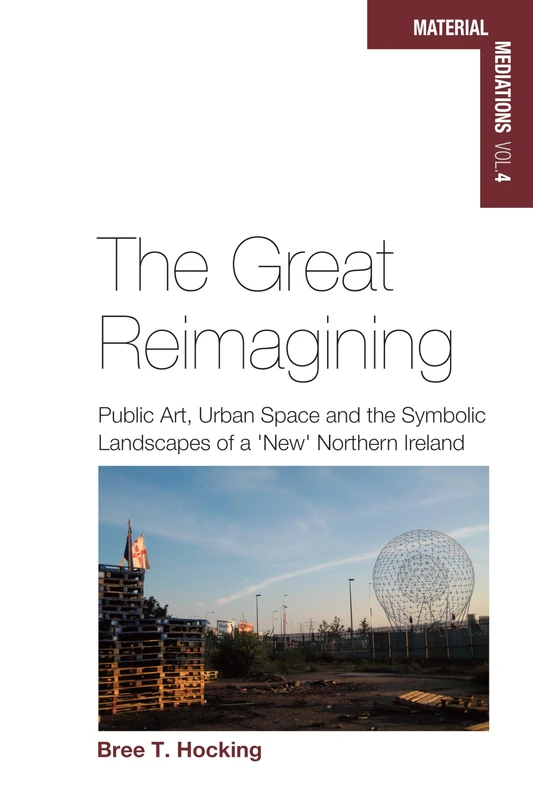 The Great Reimagining: Public Art, Urban Space, and the Symbolic Landscapes of a 'New' Northern Ireland: 4 (Material Mediations: People and Things in a World of Movement, 4)