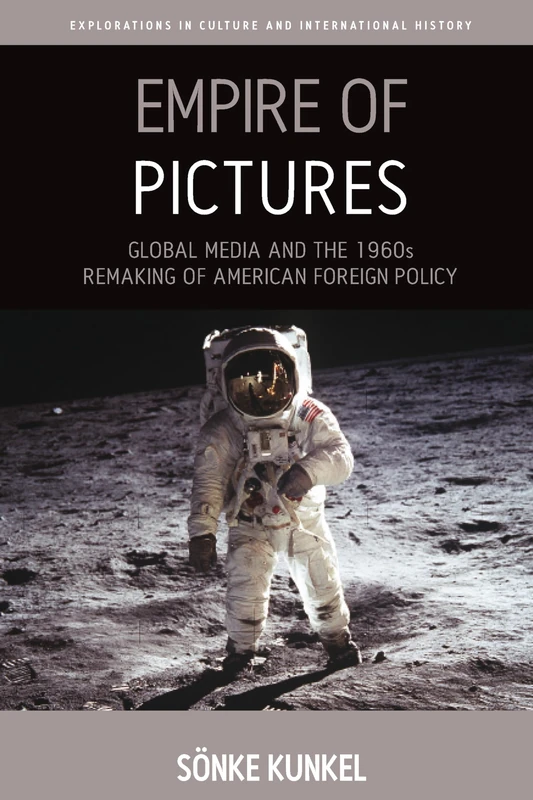 Empire of Pictures: Global Media and the 1960s Remaking of American Foreign Policy: 8 (Explorations in Culture and International History)