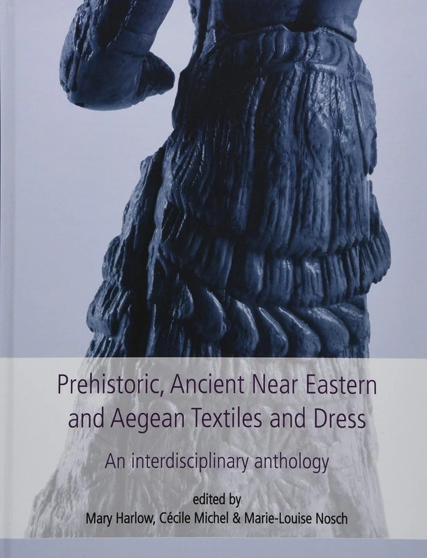 Prehistoric, Ancient Near Eastern & Aegean Textiles and Dress: An Interdisciplinary Anthology: 18 (Ancient Textiles Series)