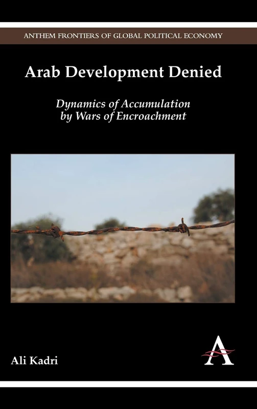 Arab Development Denied: Dynamics of Accumulation by Wars of Encroachment (Anthem Frontiers of Global Political Economy and Development)