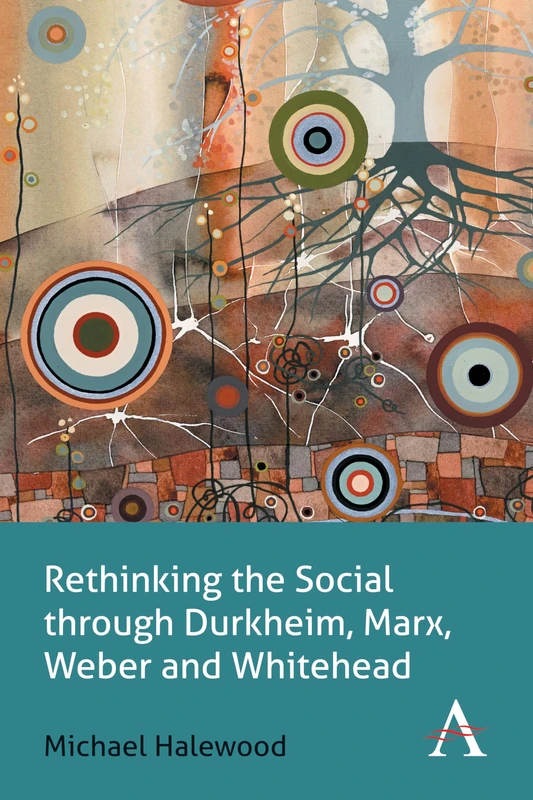 Rethinking the Social through Durkheim, Marx, Weber and Whitehead (Key Issues in Modern Sociology)