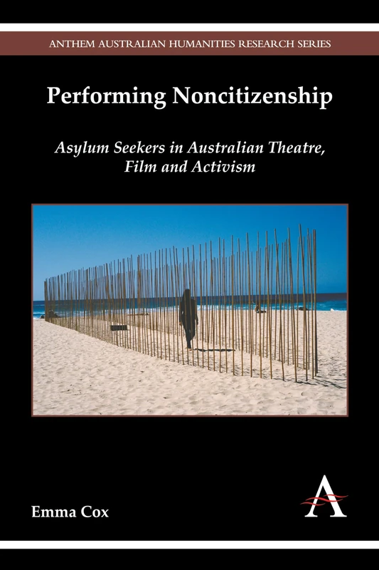 Performing Noncitizenship: Asylum Seekers in Australian Theatre, Film and Activism (Anthem Australian Humanities Research Series)