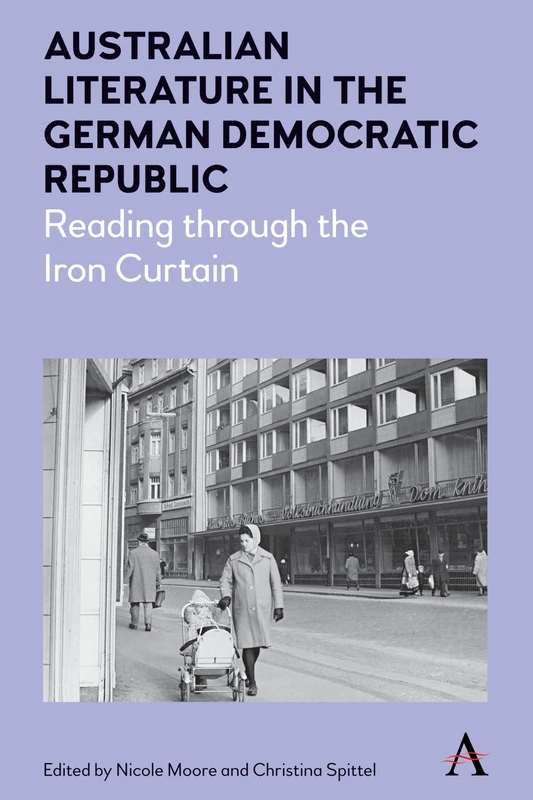 Australian Literature in the German Democratic Republic: Reading through the Iron Curtain: 1 (Anthem Studies in Australian Literature and Culture, 1)