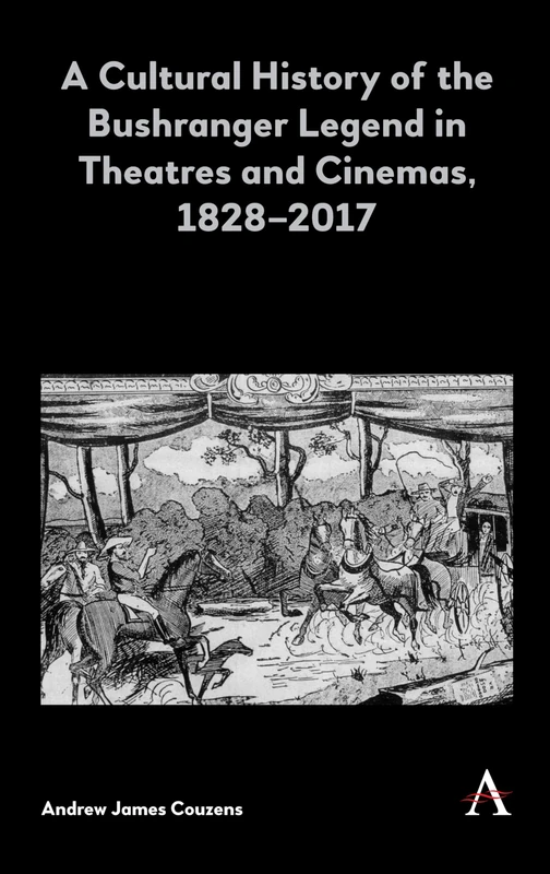 A Cultural History of the Bushranger Legend in Theatres and Cinemas, 1828–2017: 1 (Anthem Studies in Australian Literature and Culture, 1)
