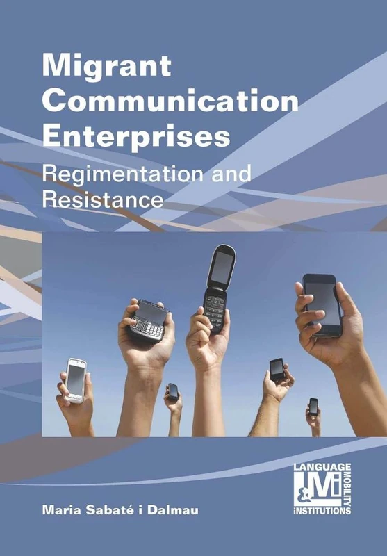Migrant Communication Enterprises: Regimentation and Resistance (Language, Mobility and Institutions)