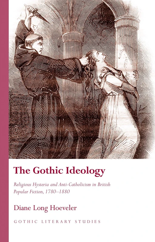 The Gothic Ideology: Religious Hysteria and anti-Catholicism in British Popular Fiction, 1780-1880 (Gothic Literary Studies)