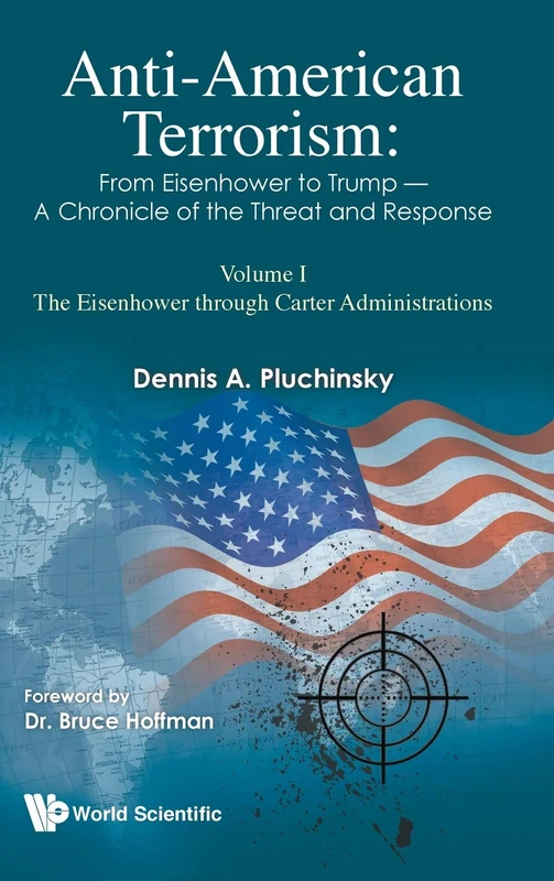 Anti-American Terrorism: From Eisenhower to Trump A Chronicle of the Threat and Response: Volume I The Eisenhower through Carter Administrations: 1 (Imperial College Press Insurgency and Terrorism)