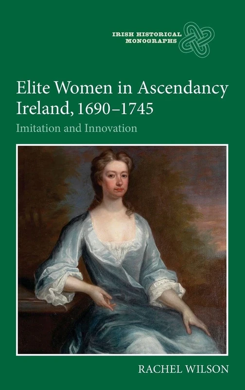 Elite Women in Ascendancy Ireland, 1690-1745: Imitation and Innovation (Irish Historical Monographs)