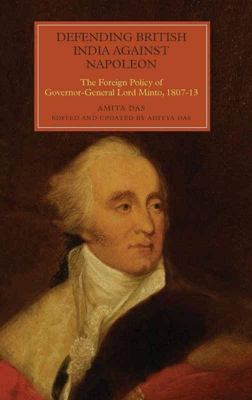 Defending British India Against Napoleon: The Foreign Policy of Governor-General Lord Minto, 1807-13 (Worlds of the East India Company)