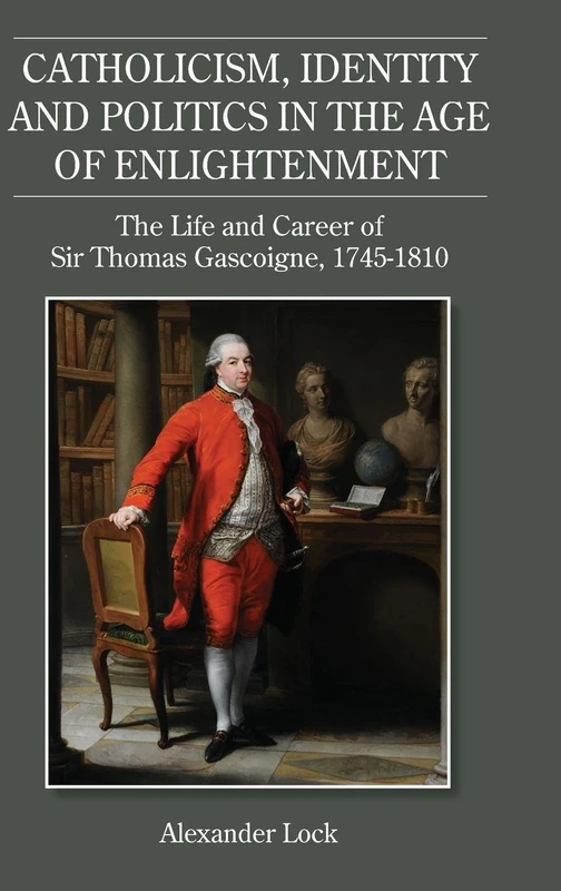 Catholicism, Identity and Politics in the Age of - The Life and Career of Sir Thomas Gascoigne, 1745-1810 (Studies in Modern British Religious History)