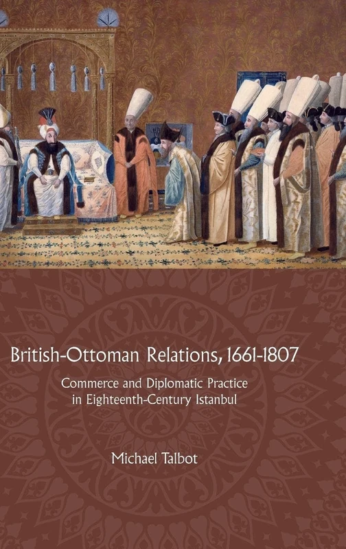 British-Ottoman Relations, 1661-1807: Commerce and Diplomatic Practice in Eighteenth-Century Istanbul