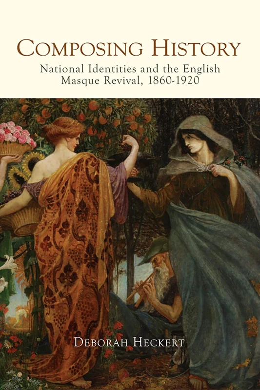 Composing History: National Identities and the English Masque Revival, 1860-1920: 20 (Music in Britain, 1600-2000)