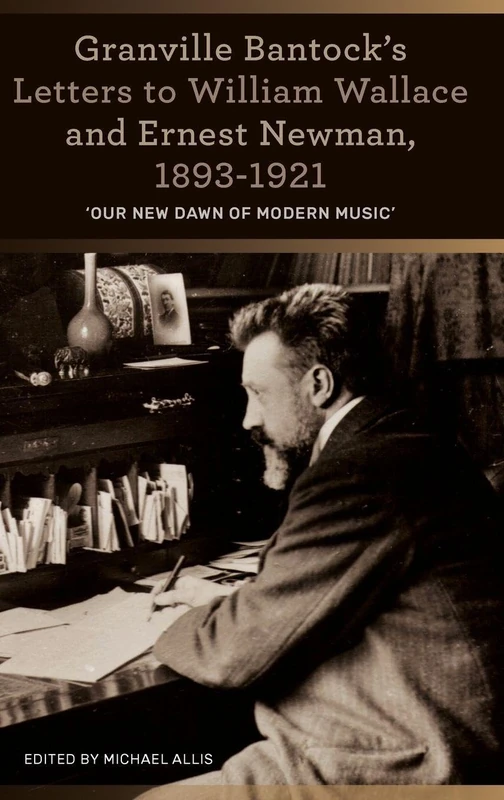 Granville Bantock's Letters to William Wallace and Ernest Newman, 1893-1921: 'Our new dawn of modern music'