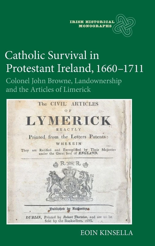 Catholic Survival in Protestant Ireland, 1660-1711: Colonel John Browne, Landownership and the Articles of Limerick: 18 (Irish Historical Monographs)