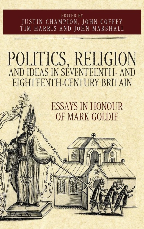 Politics, Religion and Ideas in Seventeenth- and Eighteenth-Century Britain: Essays in Honour of Mark Goldie: 34 (Studies in Early Modern Cultural, Political and Social History)