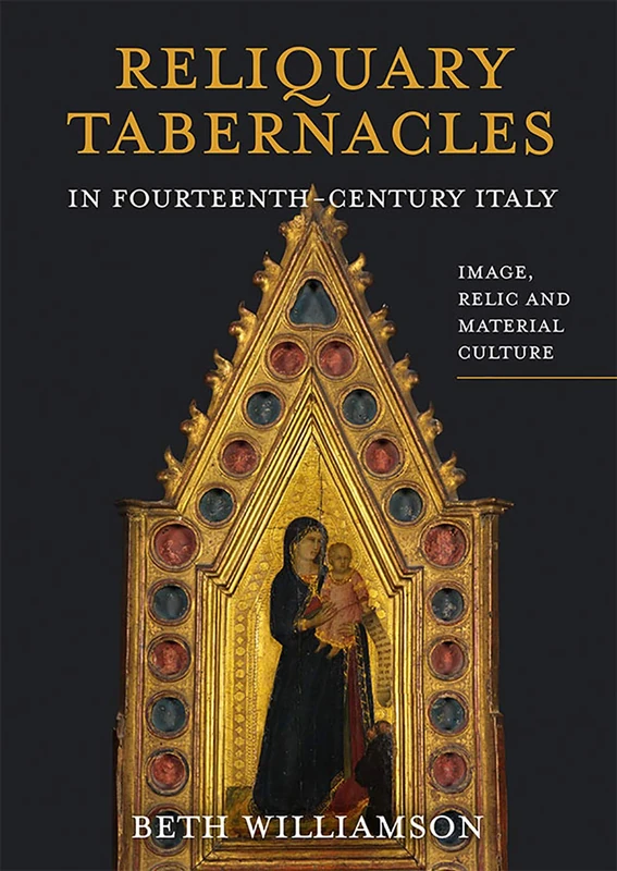 Reliquary Tabernacles in Fourteenth-Century Italy: Image, Relic and Material Culture: 20 (Boydell Studies in Medieval Art and Architecture)