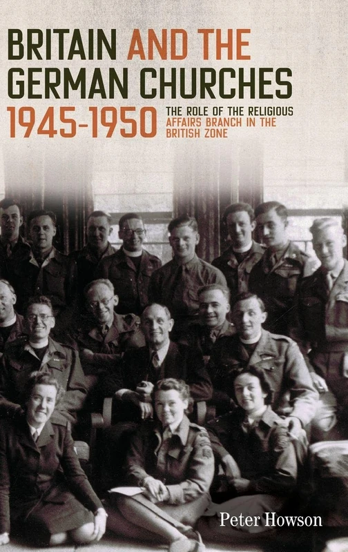 Britain and the German Churches, 1945-1950: The Role of the Religious Affairs Branch in the British Zone: 43 (Studies in Modern British Religious History)