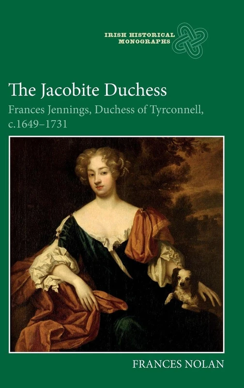 The Jacobite Duchess: Frances Jennings, Duchess of Tyrconnell, c.1649-1731: 23 (Irish Historical Monographs)