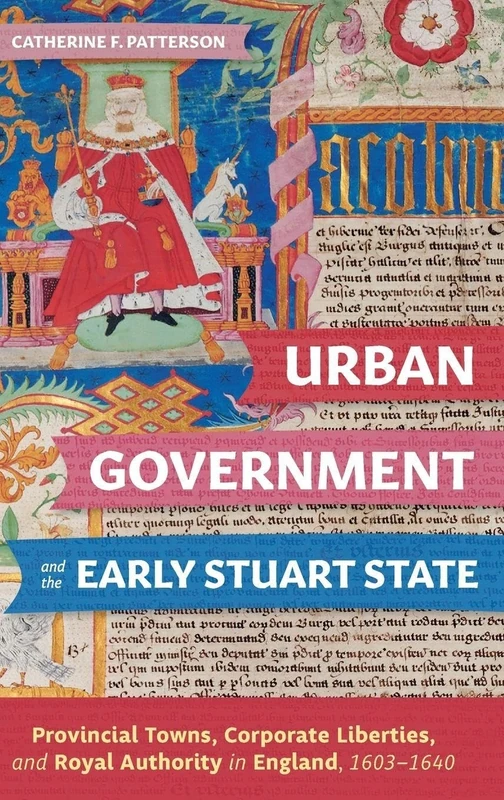 Urban Government and the Early Stuart State: Provincial Towns, Corporate Liberties, and Royal Authority in England, 1603-1640: 45 (Studies in Early Modern Cultural, Political and Social History)