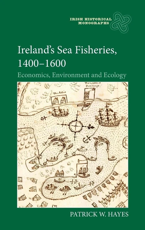 Ireland’s Sea Fisheries, 1400-1600: Economics, Environment and Ecology: 27 (Irish Historical Monographs)