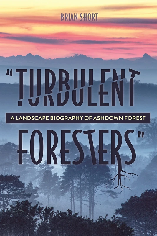 "Turbulent Foresters": A Landscape Biography of Ashdown Forest: 13 (Garden and Landscape History)