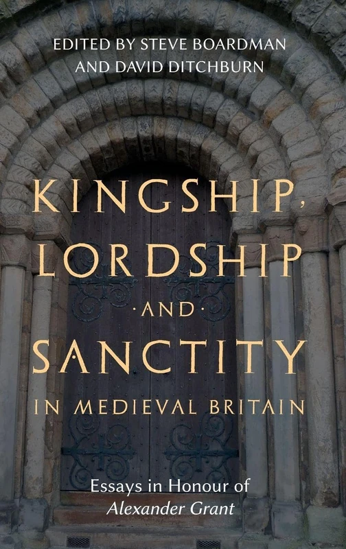 Kingship, Lordship and Sanctity in Medieval Britain: Essays in Honour of Alexander Grant: 10 (St Andrews Studies in Scottish History)