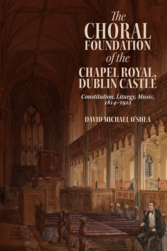 The Choral Foundation of the Chapel Royal, Dublin Castle: Constitution, Liturgy, Music, 1814-1922: 14 (Irish Musical Studies)
